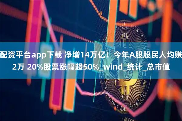 配资平台app下载 净增14万亿！今年A股股民人均赚2万 20%股票涨幅超50%_wind_统计_总市值