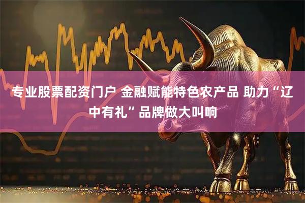 专业股票配资门户 金融赋能特色农产品 助力“辽中有礼”品牌做大叫响