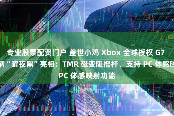 专业股票配资门户 盖世小鸡 Xbox 全球授权 G7 Pro 手柄“曜夜黑”亮相：TMR 磁变阻摇杆、支持 PC 体感映射功能