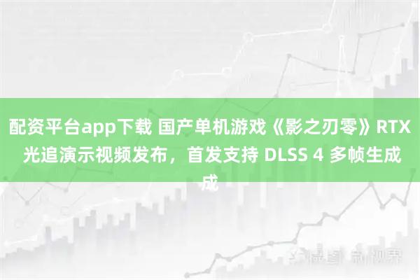 配资平台app下载 国产单机游戏《影之刃零》RTX 光追演示视频发布，首发支持 DLSS 4 多帧生成