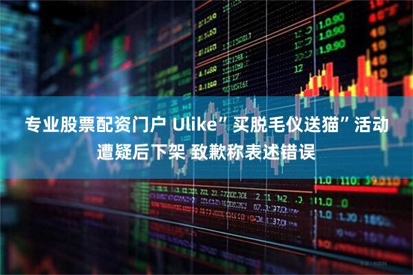 专业股票配资门户 Ulike”买脱毛仪送猫”活动遭疑后下架 致歉称表述错误