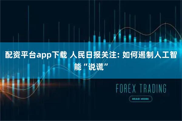 配资平台app下载 人民日报关注: 如何遏制人工智能“说谎”
