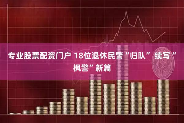 专业股票配资门户 18位退休民警“归队” 续写“枫警”新篇