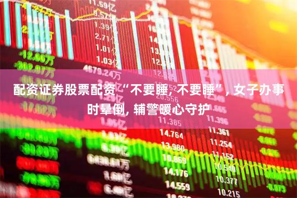 配资证券股票配资 “不要睡, 不要睡”, 女子办事时晕倒, 辅警暖心守护