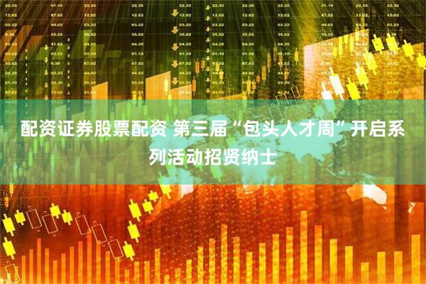配资证券股票配资 第三届“包头人才周”开启系列活动招贤纳士