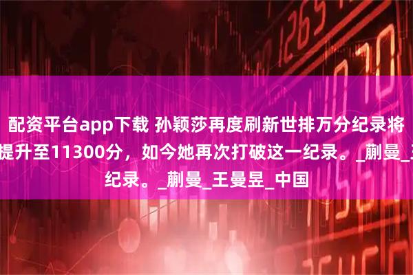 配资平台app下载 孙颖莎再度刷新世排万分纪录将个人总积分提升至11300分，如今她再次打破这一纪录。_蒯曼_王曼昱_中国