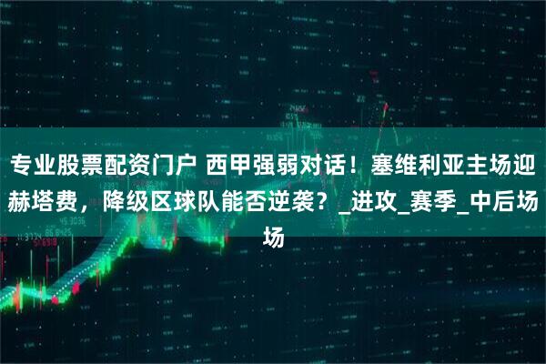 专业股票配资门户 西甲强弱对话！塞维利亚主场迎赫塔费，降级区球队能否逆袭？_进攻_赛季_中后场