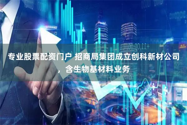 专业股票配资门户 招商局集团成立创科新材公司，含生物基材料业务