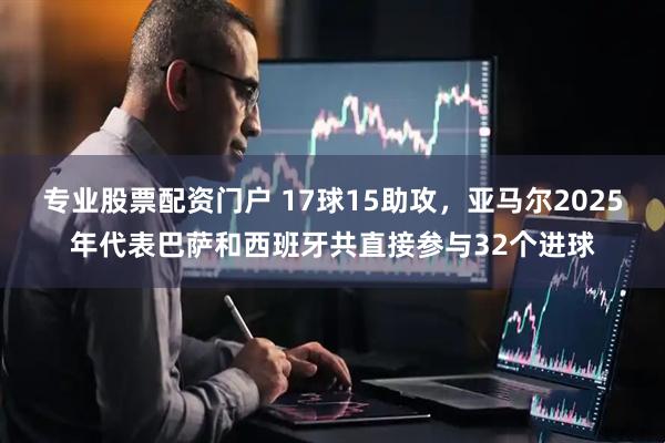 专业股票配资门户 17球15助攻，亚马尔2025年代表巴萨和西班牙共直接参与32个进球