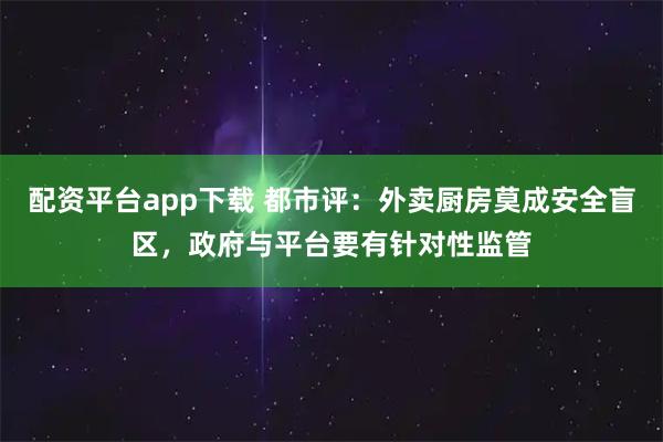配资平台app下载 都市评：外卖厨房莫成安全盲区，政府与平台要有针对性监管