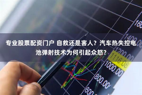 专业股票配资门户 自救还是害人？汽车热失控电池弹射技术为何引起众怒？