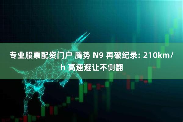 专业股票配资门户 腾势 N9 再破纪录: 210km/h 高速避让不侧翻