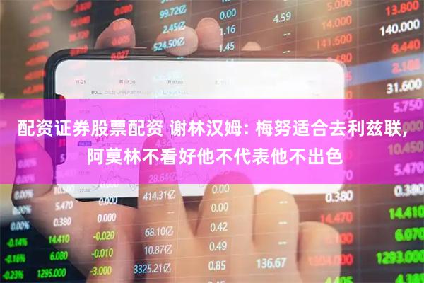 配资证券股票配资 谢林汉姆: 梅努适合去利兹联, 阿莫林不看好他不代表他不出色