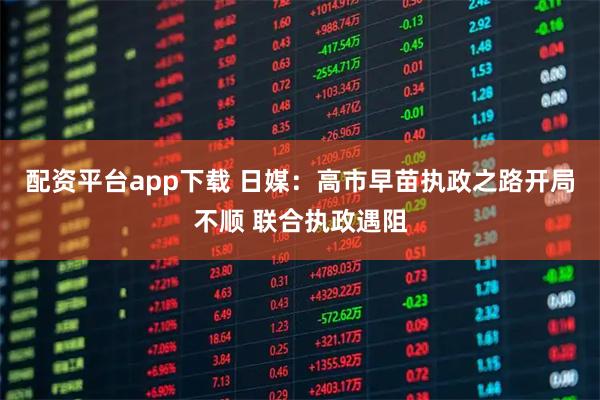 配资平台app下载 日媒：高市早苗执政之路开局不顺 联合执政遇阻