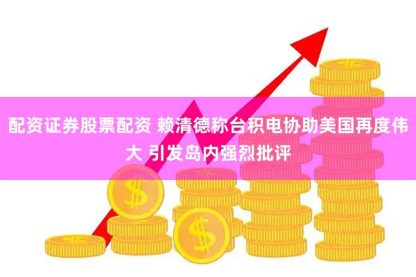配资证券股票配资 赖清德称台积电协助美国再度伟大 引发岛内强烈批评