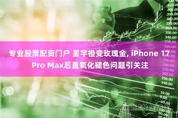 专业股票配资门户 星宇橙变玫瑰金, iPhone 17 Pro Max后盖氧化褪色问题引关注