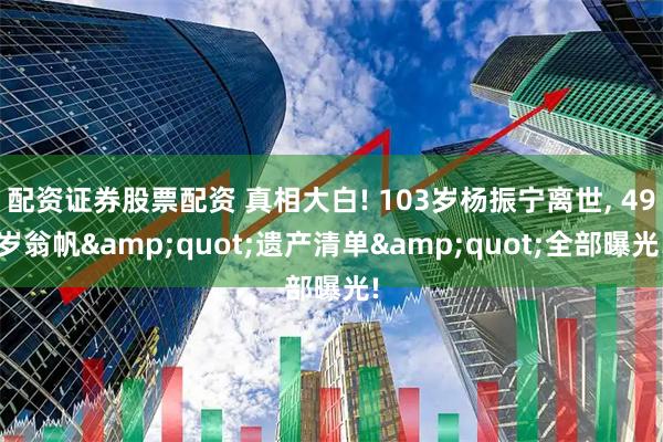 配资证券股票配资 真相大白! 103岁杨振宁离世, 49岁翁帆&quot;遗产清单&quot;全部曝光!