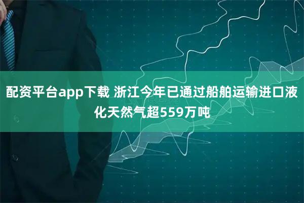 配资平台app下载 浙江今年已通过船舶运输进口液化天然气超559万吨