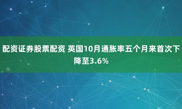 配资证券股票配资 英国10月通胀率五个月来首次下降至3.6%