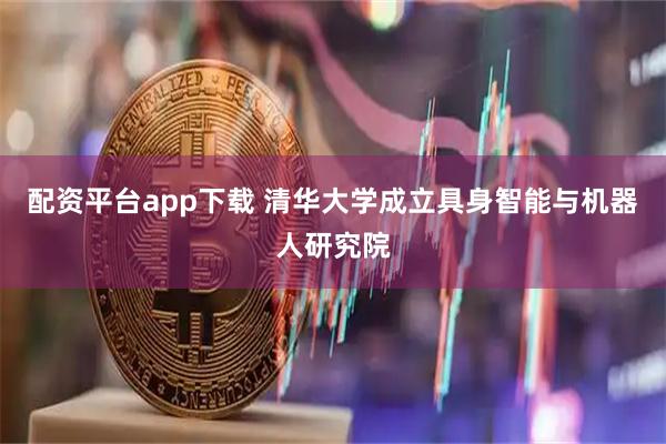配资平台app下载 清华大学成立具身智能与机器人研究院