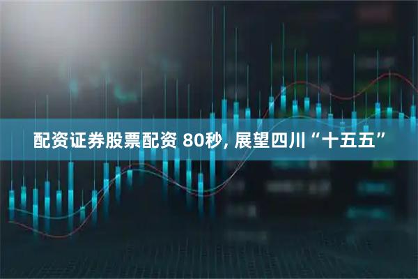 配资证券股票配资 80秒, 展望四川“十五五”