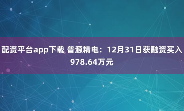 配资平台app下载 普源精电：12月31日获融资买入978.64万元