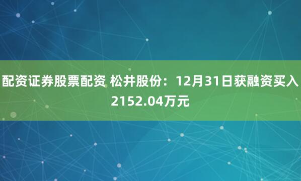 配资证券股票配资 松井股份：12月31日获融资买入2152.04万元