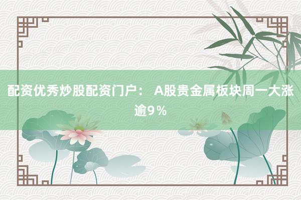 配资优秀炒股配资门户： A股贵金属板块周一大涨逾9％