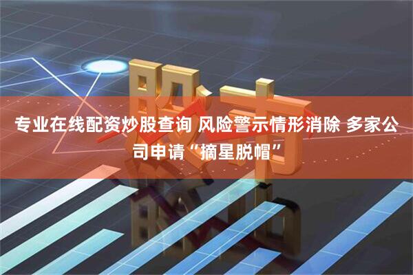 专业在线配资炒股查询 风险警示情形消除 多家公司申请“摘星脱帽”