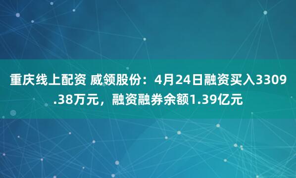 重庆线上配资 威领股份：4月24日融资买入3309.38万元，融资融券余额1.39亿元