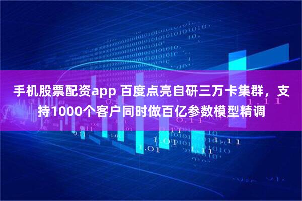 手机股票配资app 百度点亮自研三万卡集群，支持1000个客户同时做百亿参数模型精调