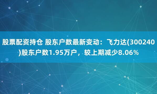 股票配资持仓 股东户数最新变动：飞力达(300240)股东户数1.95万户，较上期减少8.06%