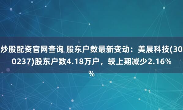 炒股配资官网查询 股东户数最新变动：美晨科技(300237)股东户数4.18万户，较上期减少2.16%