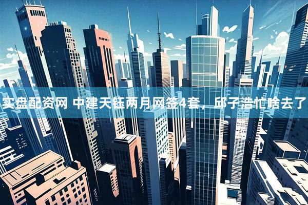 实盘配资网 中建天钰两月网签4套，邱子浩忙啥去了