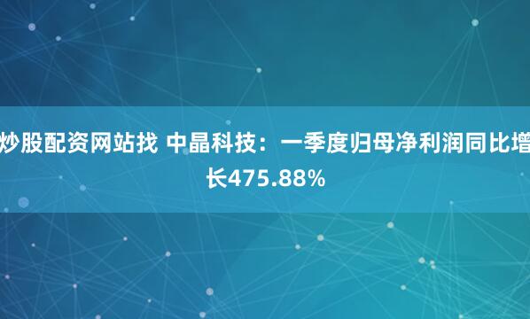 炒股配资网站找 中晶科技：一季度归母净利润同比增长475.88%