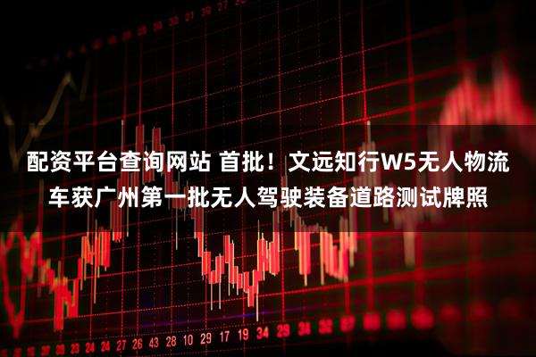 配资平台查询网站 首批！文远知行W5无人物流车获广州第一批无人驾驶装备道路测试牌照