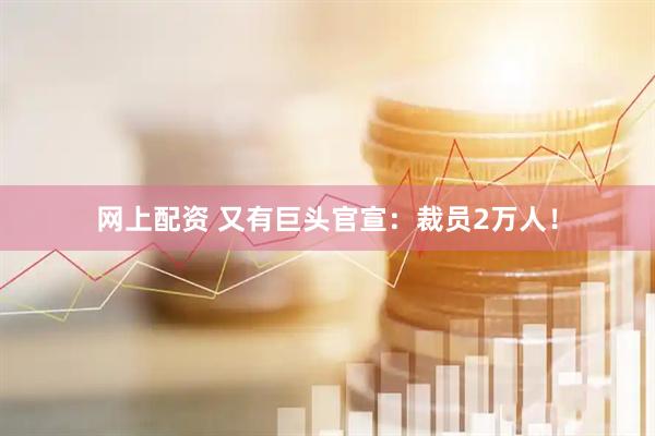网上配资 又有巨头官宣：裁员2万人！