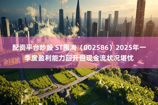 配资平台炒股 ST围海（002586）2025年一季度盈利能力回升但现金流状况堪忧