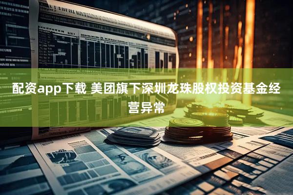 配资app下载 美团旗下深圳龙珠股权投资基金经营异常