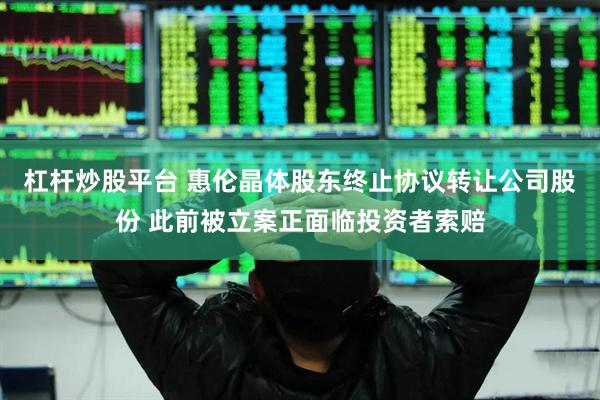 杠杆炒股平台 惠伦晶体股东终止协议转让公司股份 此前被立案正面临投资者索赔