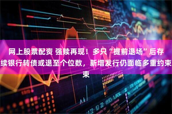 网上股票配资 强赎再现！多只“提前退场”后存续银行转债或退至个位数，新增发行仍面临多重约束