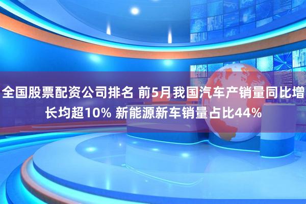 全国股票配资公司排名 前5月我国汽车产销量同比增长均超10% 新能源新车销量占比44%