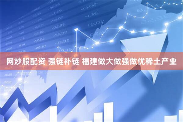 网炒股配资 强链补链 福建做大做强做优稀土产业