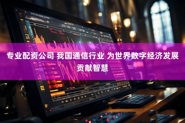 专业配资公司 我国通信行业 为世界数字经济发展贡献智慧
