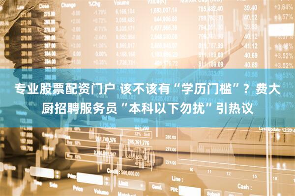 专业股票配资门户 该不该有“学历门槛”？费大厨招聘服务员“本科以下勿扰”引热议