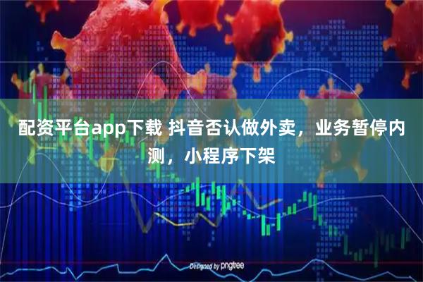 配资平台app下载 抖音否认做外卖，业务暂停内测，小程序下架