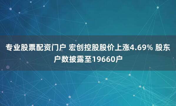 专业股票配资门户 宏创控股股价上涨4.69% 股东户数披露至19660户