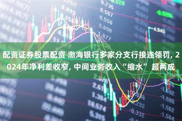 配资证券股票配资 渤海银行多家分支行接连领罚, 2024年净利差收窄, 中间业务收入“缩水” 超两成