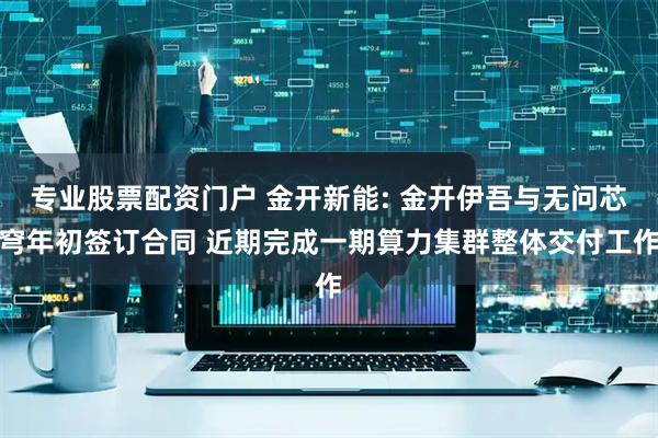 专业股票配资门户 金开新能: 金开伊吾与无问芯穹年初签订合同 近期完成一期算力集群整体交付工作