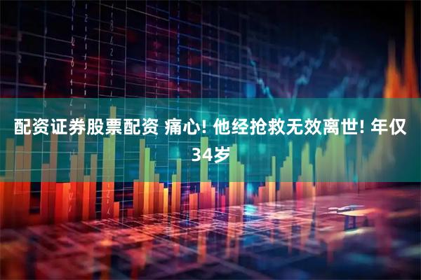 配资证券股票配资 痛心! 他经抢救无效离世! 年仅34岁